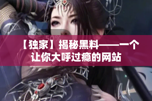 【独家】揭秘黑料——一个让你大呼过瘾的网站