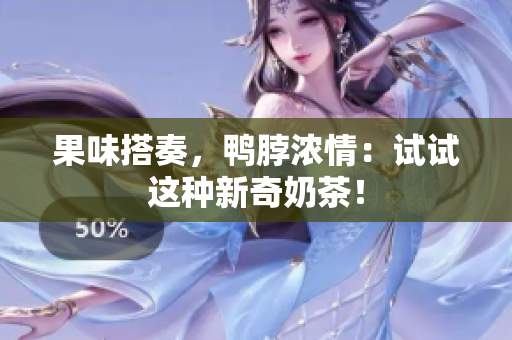 果味搭奏，鸭脖浓情：试试这种新奇奶茶！