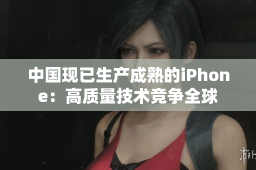中国现已生产成熟的iPhone：高质量技术竞争全球
