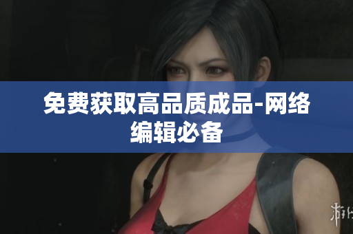 免费获取高品质成品-网络编辑必备