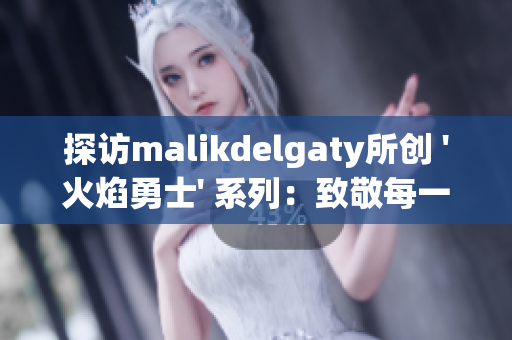 探访malikdelgaty所创 '火焰勇士' 系列：致敬每一位无畏消防员