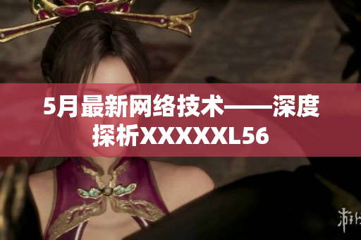5月最新网络技术——深度探析XXXXXL56