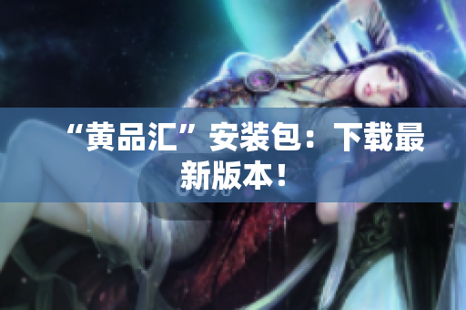 “黄品汇”安装包：下载最新版本！