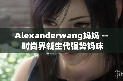 Alexanderwang妈妈 -- 时尚界新生代强势妈咪