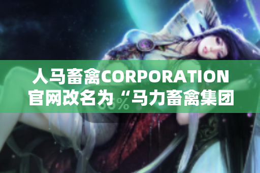 人马畜禽CORPORATION官网改名为“马力畜禽集团”