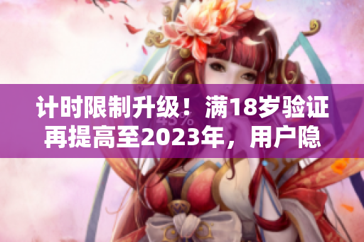 计时限制升级！满18岁验证再提高至2023年，用户隐私更加安全