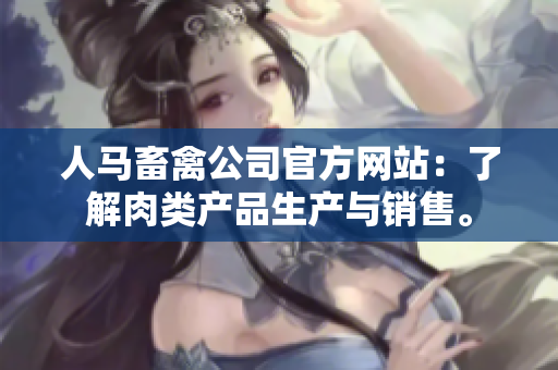 人马畜禽公司官方网站：了解肉类产品生产与销售。