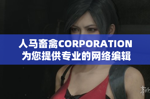 人马畜禽CORPORATION 为您提供专业的网络编辑服务