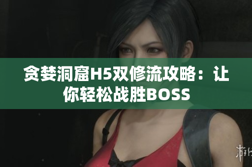 贪婪洞窟H5双修流攻略：让你轻松战胜BOSS