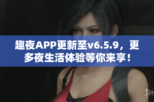 趣夜APP更新至v6.5.9，更多夜生活体验等你来享！