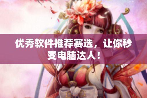 优秀软件推荐赛选，让你秒变电脑达人！
