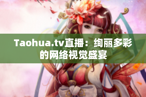 Taohua.tv直播：绚丽多彩的网络视觉盛宴