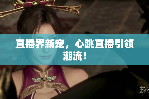 直播界新宠，心跳直播引领潮流！