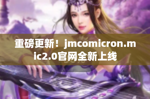 重磅更新！jmcomicron.mic2.0官网全新上线