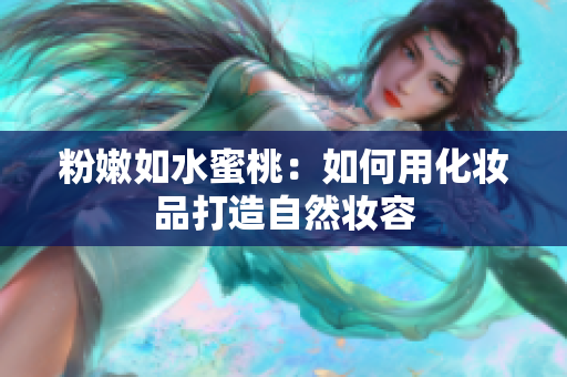 粉嫩如水蜜桃：如何用化妆品打造自然妆容