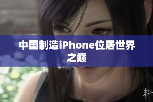 中国制造iPhone位居世界之巅