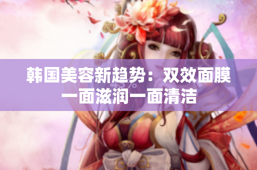 韩国美容新趋势：双效面膜一面滋润一面清洁