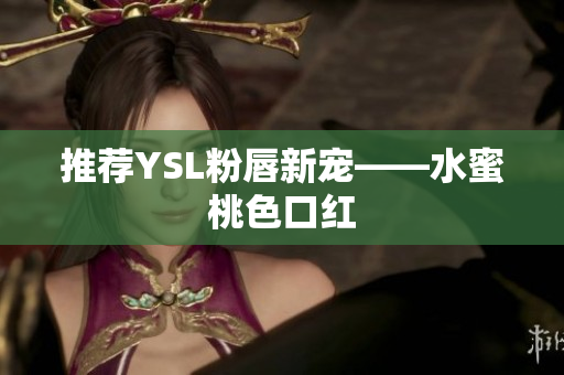 推荐YSL粉唇新宠——水蜜桃色口红