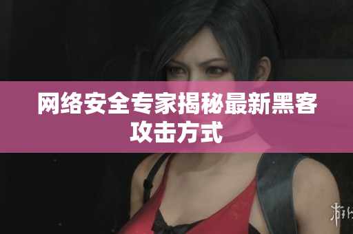 网络安全专家揭秘最新黑客攻击方式