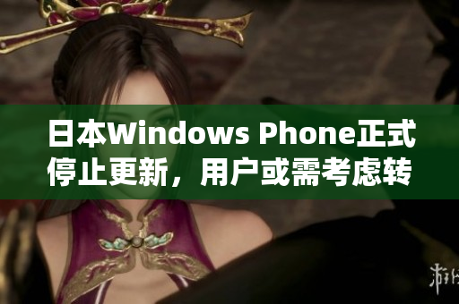 日本Windows Phone正式停止更新，用户或需考虑转移其它操作系统