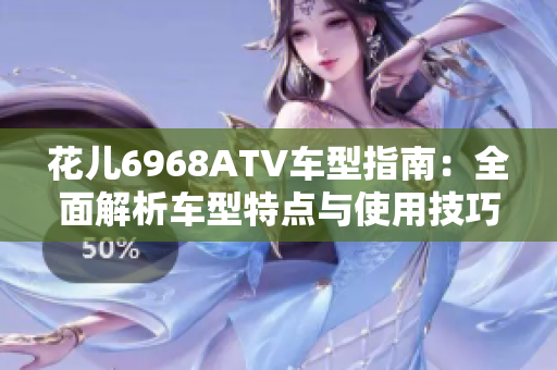 花儿6968ATV车型指南：全面解析车型特点与使用技巧
