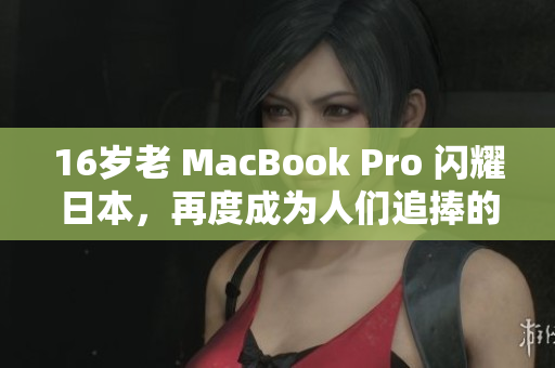 16岁老 MacBook Pro 闪耀日本，再度成为人们追捧的焦点