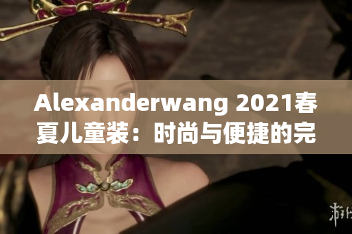 Alexanderwang 2021春夏儿童装：时尚与便捷的完美组合