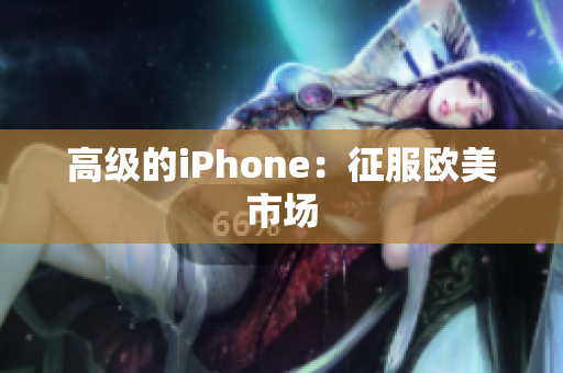 高级的iPhone：征服欧美市场