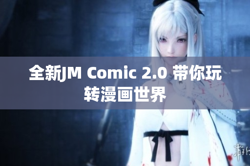 全新JM Comic 2.0 带你玩转漫画世界