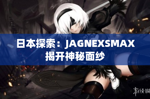 日本探索：JAGNEXSMAX揭开神秘面纱