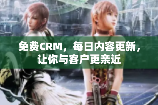 免费CRM，每日内容更新，让你与客户更亲近