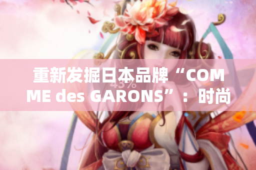 重新发掘日本品牌“COMME des GARONS”：时尚与艺术的完美结合