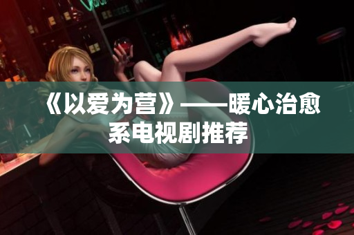 《以爱为营》——暖心治愈系电视剧推荐