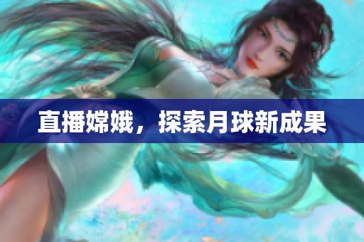 直播嫦娥，探索月球新成果