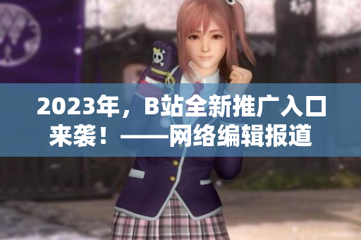 2023年，B站全新推广入口来袭！——网络编辑报道