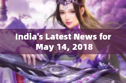 India's Latest News for May 14, 2018