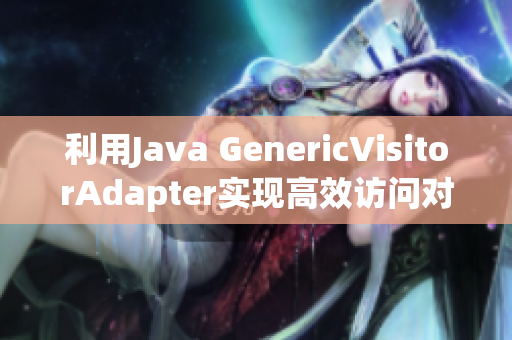 利用Java GenericVisitorAdapter实现高效访问对象