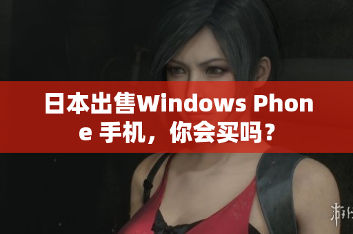 日本出售Windows Phone 手机，你会买吗？