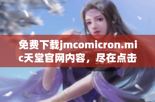 免费下载jmcomicron.mic天堂官网内容，尽在点击