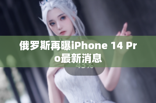 俄罗斯再曝iPhone 14 Pro最新消息