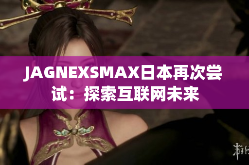 JAGNEXSMAX日本再次尝试：探索互联网未来