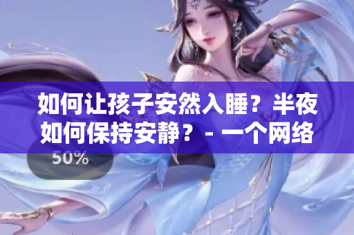 如何让孩子安然入睡？半夜如何保持安静？- 一个网络编辑的经验分享