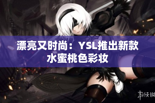 漂亮又时尚：YSL推出新款水蜜桃色彩妆