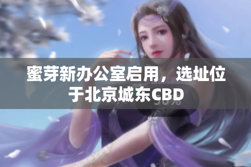 蜜芽新办公室启用，选址位于北京城东CBD