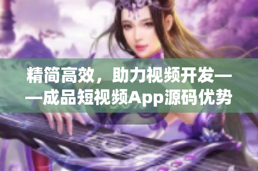 精简高效，助力视频开发——成品短视频App源码优势