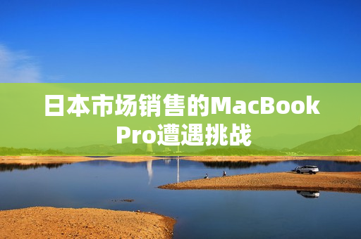 日本市场销售的MacBook Pro遭遇挑战