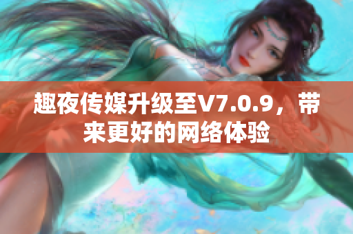 趣夜传媒升级至V7.0.9，带来更好的网络体验
