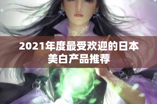 2021年度最受欢迎的日本美白产品推荐