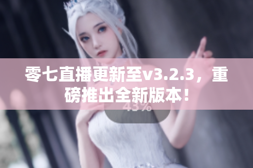 零七直播更新至v3.2.3，重磅推出全新版本！
