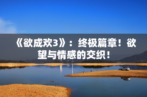 《欲成欢3》：终极篇章！欲望与情感的交织！